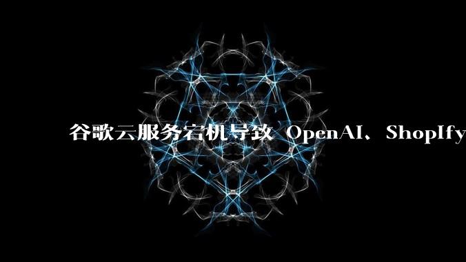 谷歌云服务宕机导致 OpenAI、Shopify 等服务中断，此次宕机的具体技术原因是什么？