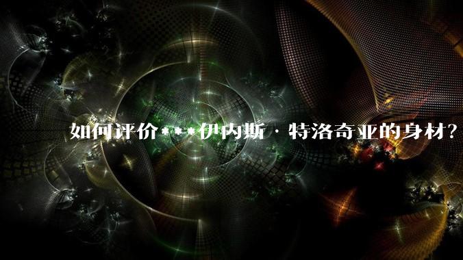 如何评价***伊内斯·特洛奇亚的身材？
