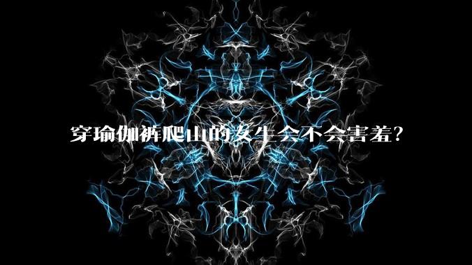 穿瑜伽裤爬山的女生会不会害羞？