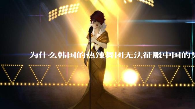 为什么韩国的热辣舞团无法征服中国的男性市场？？