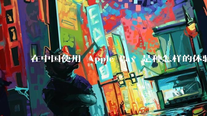在中国使用 Apple Pay 是种怎样的体验？