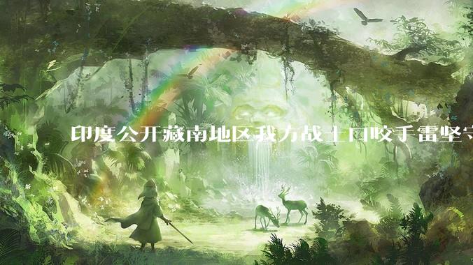 印度公开藏南地区我方战士口咬手雷坚守的***，是想表达什么？