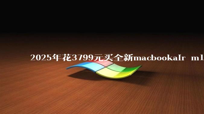2025年花3799元买全新macbookair m1值得吗？
