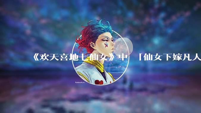 《欢天喜地七仙女》中 「仙女下嫁凡人」 的设定，在今天是否过时？