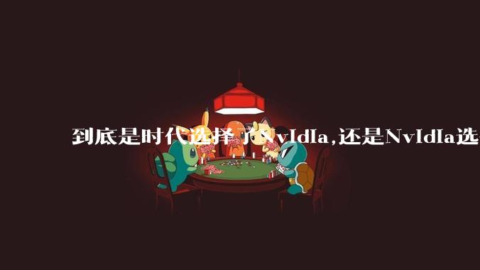 到底是时代选择了Nvidia,还是Nvidia选择了时代？