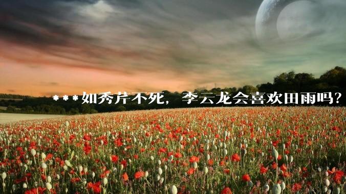 ***如秀芹不死，李云龙会喜欢田雨吗？