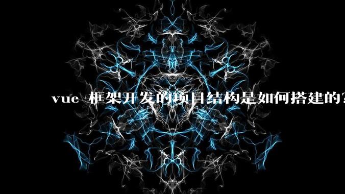 vue 框架开发的项目结构是如何搭建的？