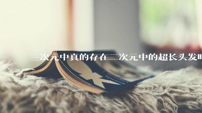 三次元中真的存在二次元中的超长头发吗?