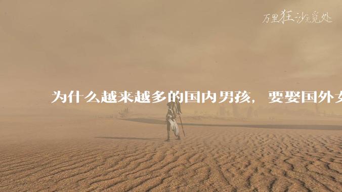 为什么越来越多的国内男孩，要娶国外女孩?