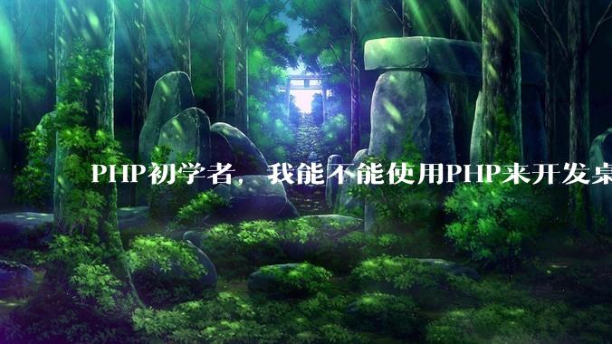 PHP初学者，我能不能使用PHP来开发桌面应用？