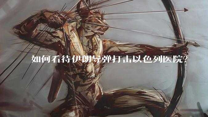 如何看待伊朗导弹打击以色列医院？