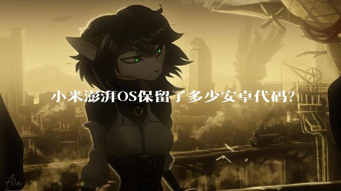 小米澎湃OS保留了多少安卓代码？