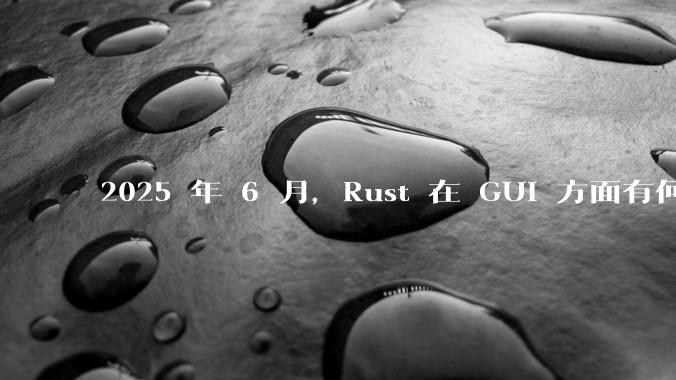 2025 年 6 月，Rust 在 GUI 方面有何大的进展? 你最看好哪个框架?
