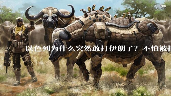以色列为什么突然敢打伊朗了？不怕被报复？