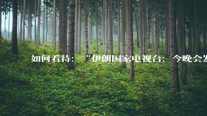 如何看待：“伊朗国家电视台：今晚会发生一件大事，世界将铭记几个世纪”？