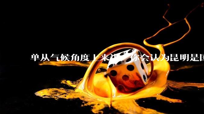 单从气候角度上来讲，你会认为昆明是国内最宜居的城市吗？