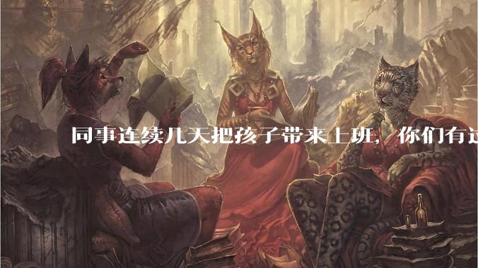 同事连续几天把孩子带来上班，你们有过这样的经历吗？