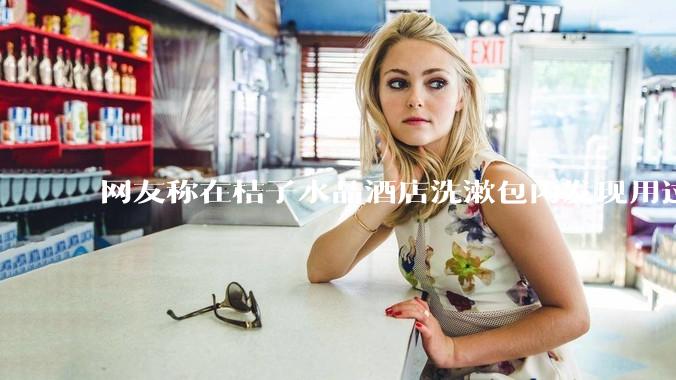 网友称在桔子水晶酒店洗漱包内发现用过的四联检测盒，具体是怎么回事？酒店要承担哪些责任？