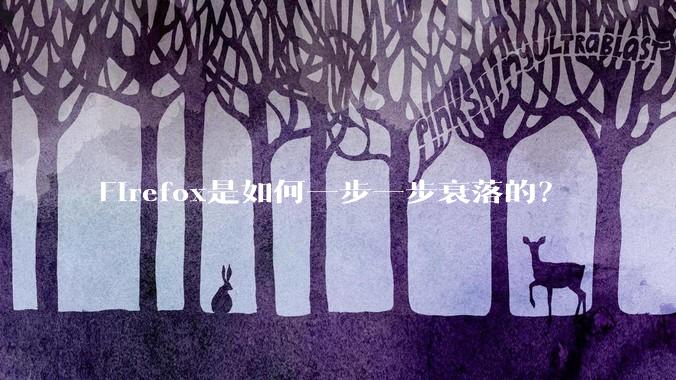 Firefox是如何一步一步衰落的？