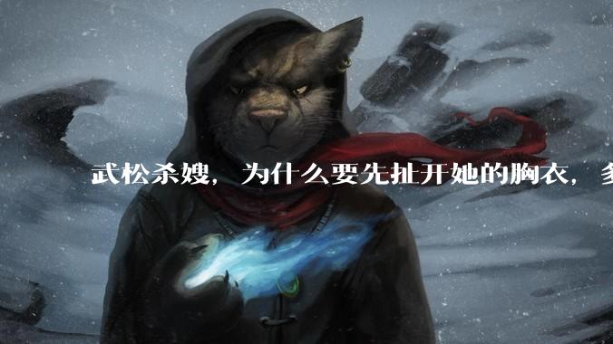 武松杀嫂，为什么要先扯开她的胸衣，多此一举还是另有深意？